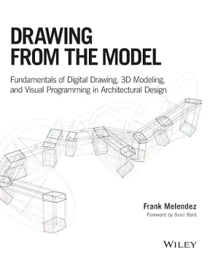 Drawing From The Model: Fundamentals Of Digital Drawing, 3D Modeling, And Visual Programming In Architectural Design